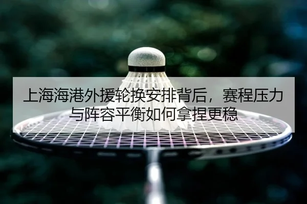 上海海港外援轮换安排背后，赛程压力与阵容平衡如何拿捏更稳 - HTH