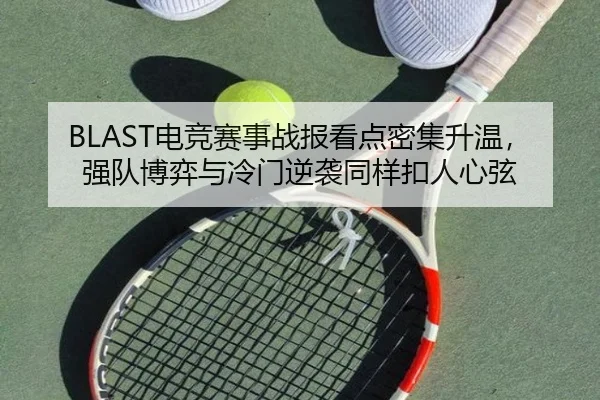 BLAST电竞赛事战报看点密集升温，强队博弈与冷门逆袭同样扣人心弦（HTH）