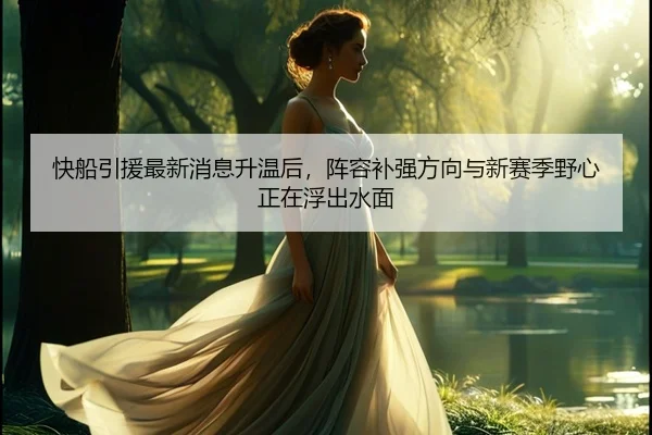 快船引援最新消息升温后，阵容补强方向与新赛季野心正在浮出水面（HTH）